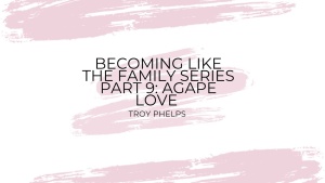 Becoming Like the Family Series Part 9: Agape Love